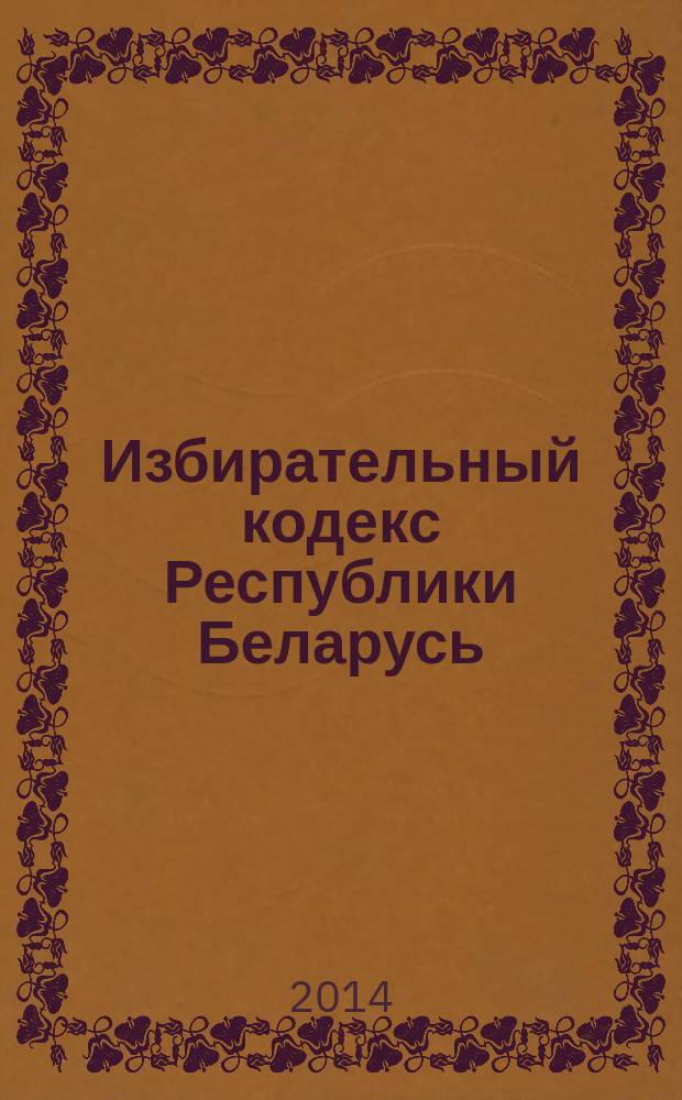 Избирательный кодекс Республики Беларусь : с изменениями и дополнениями по состоянию на 8 декабря 2013 года