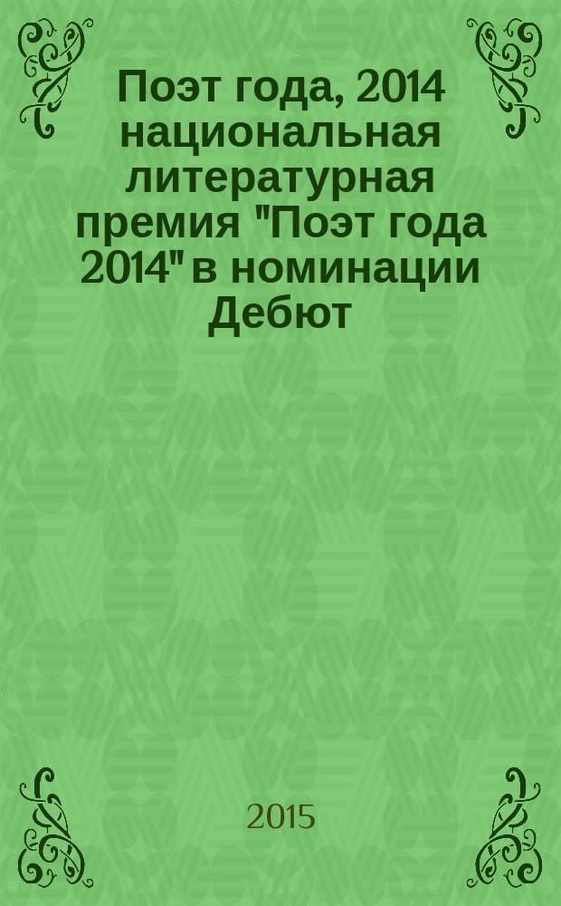 Поэт года, 2014 [национальная литературная премия "Поэт года 2014" в номинации] Дебют : [альманах конкурсных произведений специальное издание для членов Большого жюри]. Кн. 13