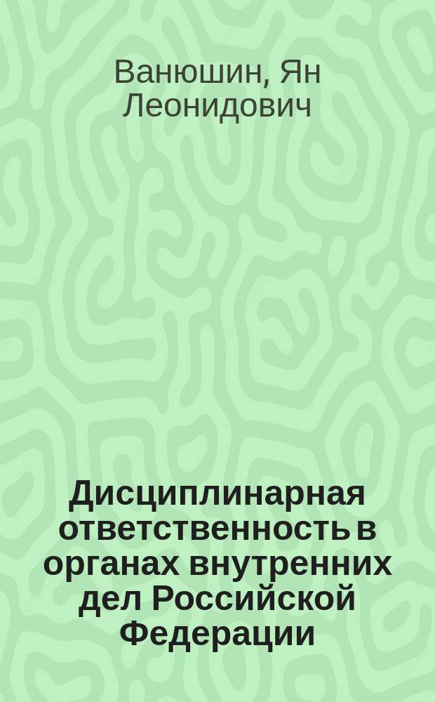 Дисциплинарная ответственность в органах внутренних дел Российской Федерации (с учетом требований нормативных актов в редакции 2014 г.) : учебное пособие