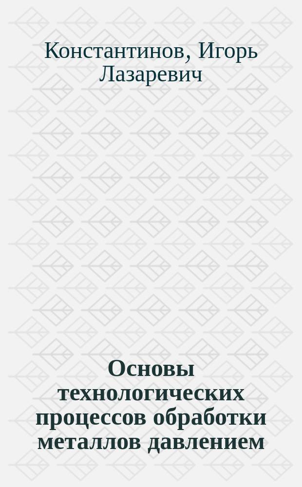 Основы технологических процессов обработки металлов давлением : учебник для студентов высших учебных заведений, обучающихся по направлению подготовки бакалавров 150400 "Металлургия"