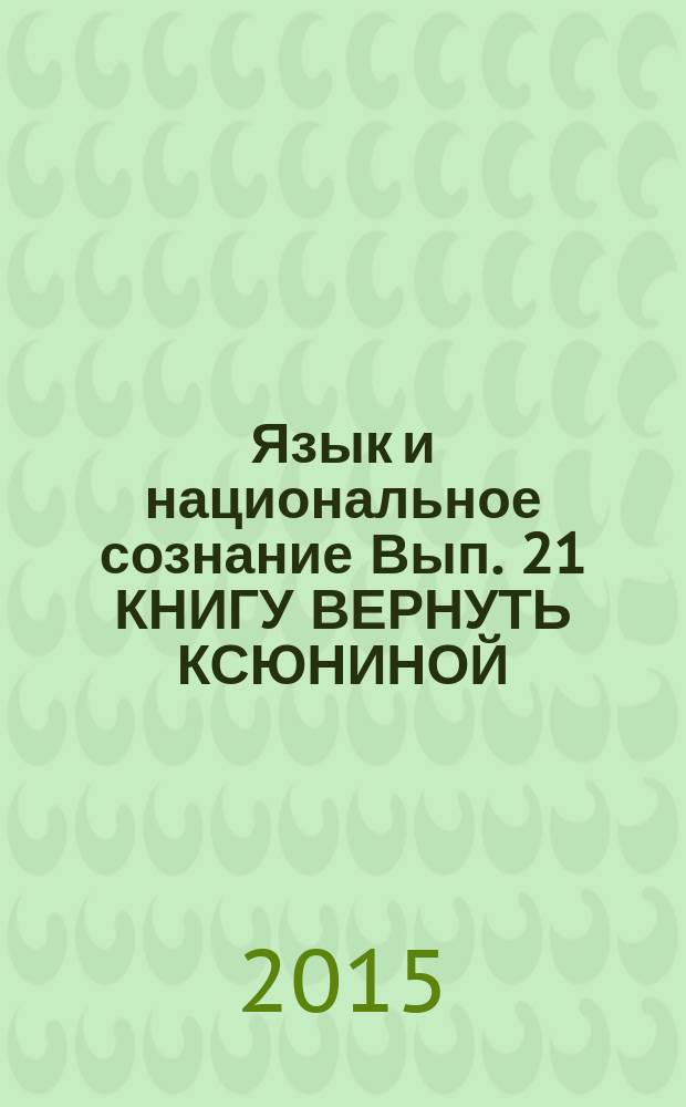 Язык и национальное сознание Вып. 21 КНИГУ ВЕРНУТЬ КСЮНИНОЙ (способ описания)
