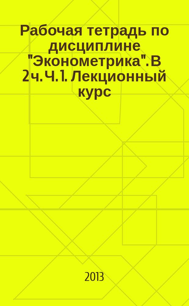 Рабочая тетрадь по дисциплине "Эконометрика". В 2 ч. Ч. 1. Лекционный курс