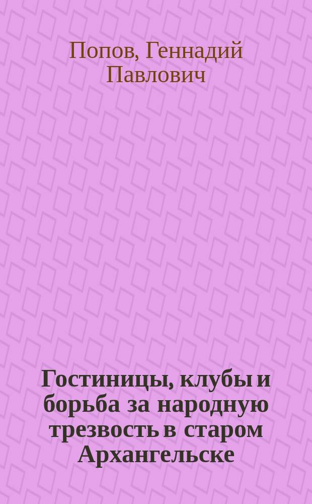 Гостиницы, клубы и борьба за народную трезвость в старом Архангельске : из прошлого Архангельска и Архангельской губернии