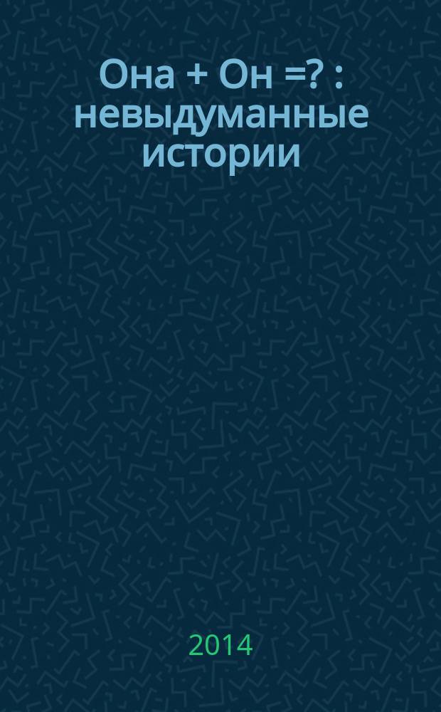 Она + Он = ? : невыдуманные истории