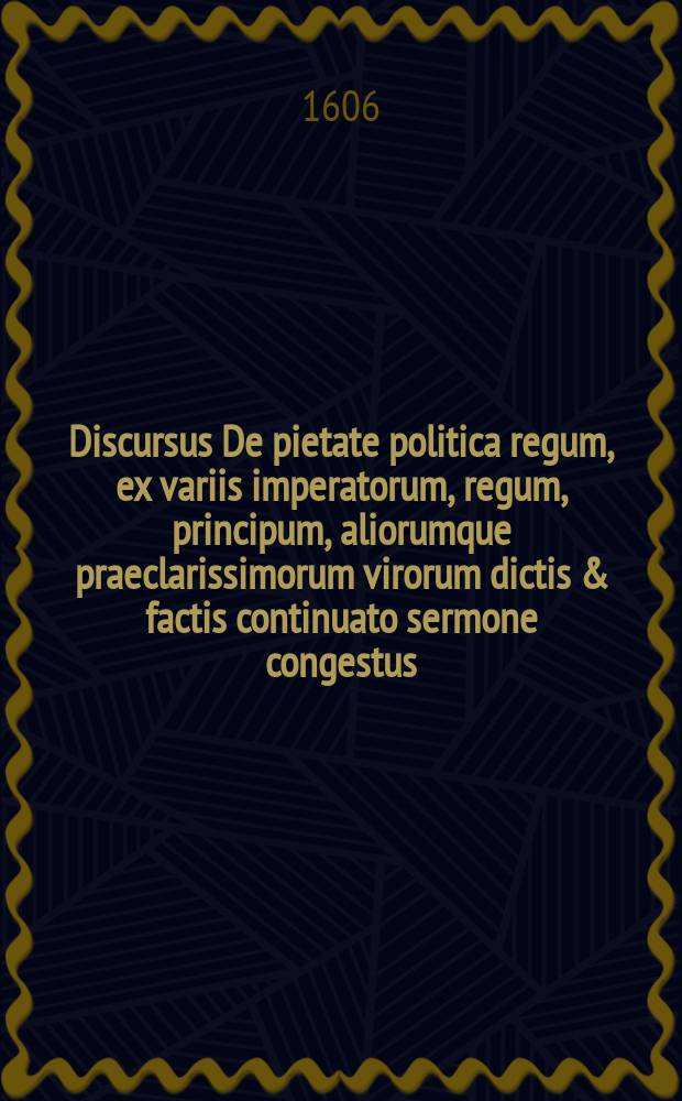 Discursus De pietate politica regum, ex variis imperatorum, regum, principum, aliorumque praeclarissimorum virorum dictis & factis continuato sermone congestus,