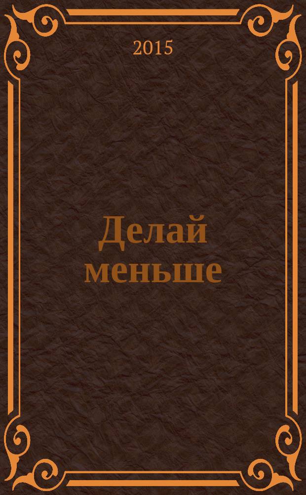 Делай меньше : как избавиться от желания все успеть