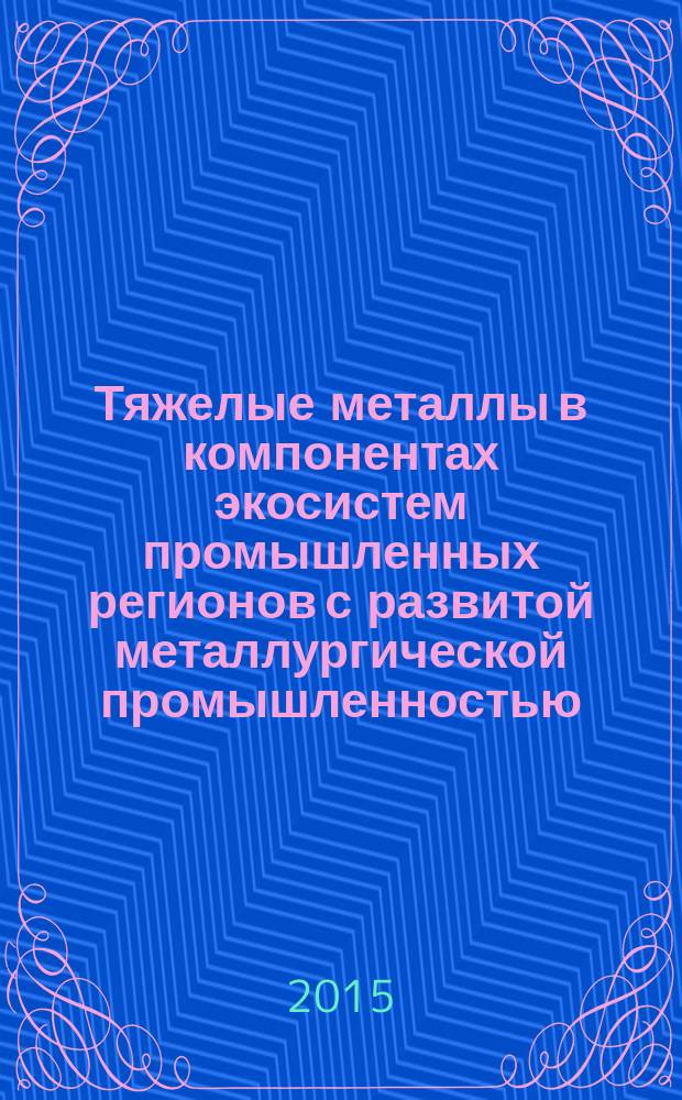 Тяжелые металлы в компонентах экосистем промышленных регионов с развитой металлургической промышленностью : монография