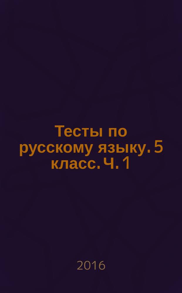Тесты по русскому языку. 5 класс. Ч. 1 : к учебнику Т. А. Ладыженской и др. "Русский язык. 5 класс" (М.: Просвещение) : в 2 ч.