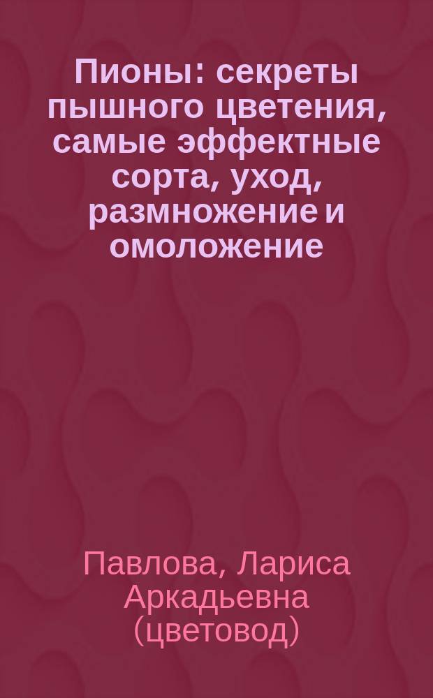 Пионы : секреты пышного цветения, самые эффектные сорта, уход, размножение и омоложение