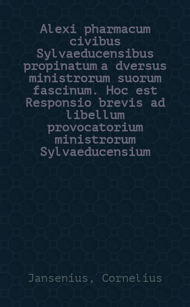 Alexi[p]harmacum civibus [Syl]vaeducensibus [p]ropinatum a[d]versus ministrorum suorum fascinum. Hoc est Responsio brevis ad libellum provocatorium ministrorum Sylvaeducensium.