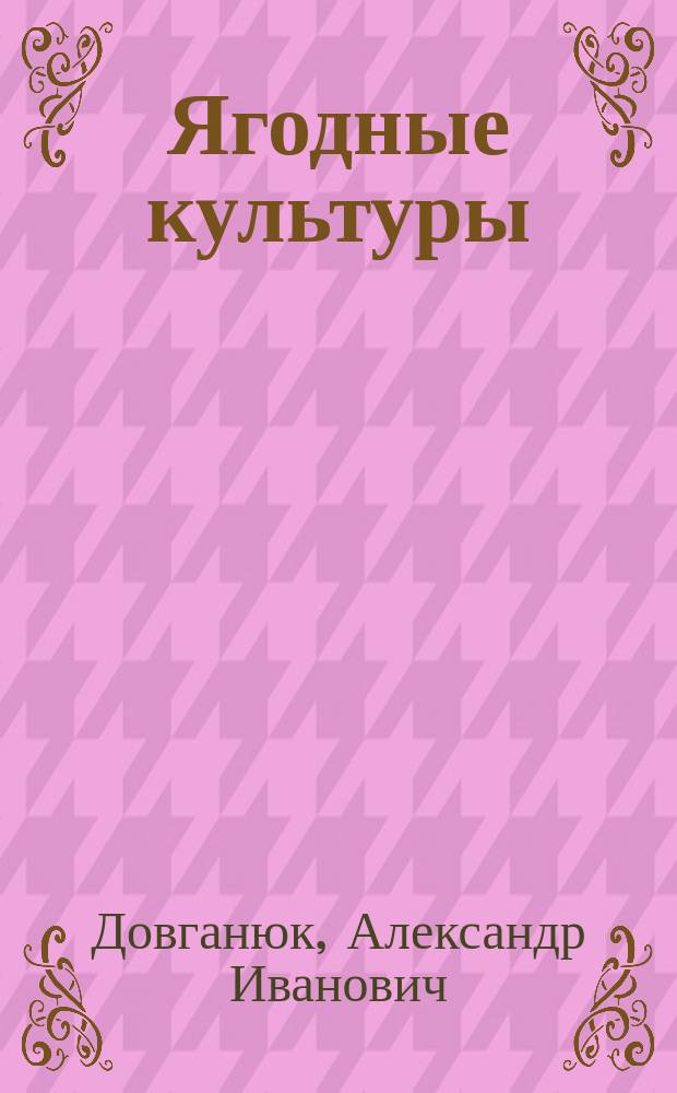 Ягодные культуры : лучшие сорта и секреты ухода