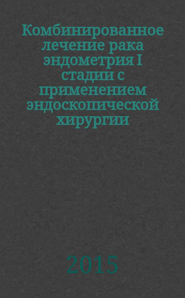 Комбинированное лечение рака эндометрия I стадии с применением эндоскопической хирургии : автореферат диссертации на соискание ученой степени доктора философии по медицине д.м.н. : специальность 32.24.01 : специальность 32.25.01