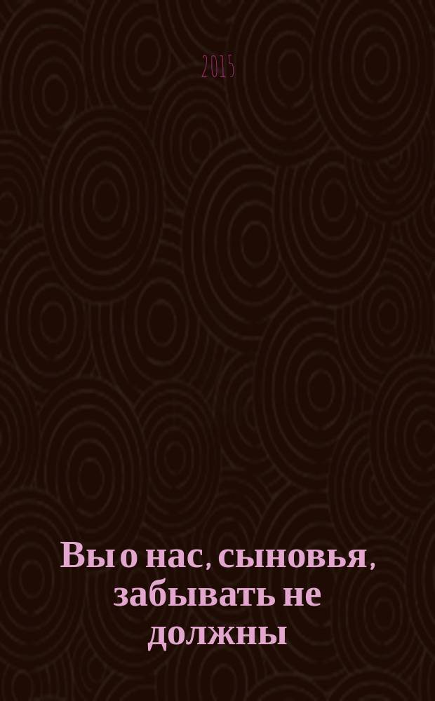 Вы о нас, сыновья, забывать не должны : о ветеранах Великой Отечественной войны, проживавших и живущих ныне в Ленинском районе г. Минска
