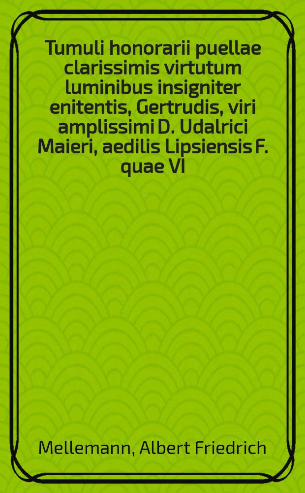 Tumuli honorarii puellae clarissimis virtutum luminibus insigniter enitentis, Gertrudis, viri amplissimi D. Udalrici Maieri, aedilis Lipsiensis F. quae VI. Calend. Iuniarum, anno 1587. pie, placideque decessit:
