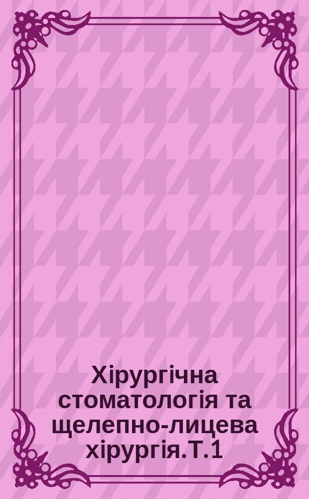 Хiрургiчна стоматологiя та щелепно-лицева хiрургiя. Т. 1