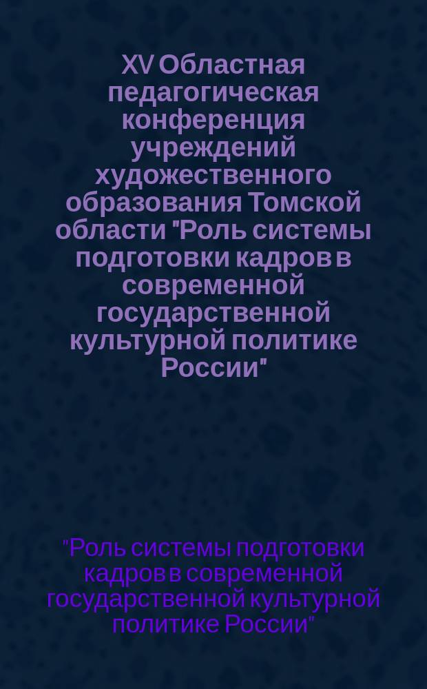 XV Областная педагогическая конференция учреждений художественного образования Томской области "Роль системы подготовки кадров в современной государственной культурной политике России", 28 августа 2013 г. : сборник докладов