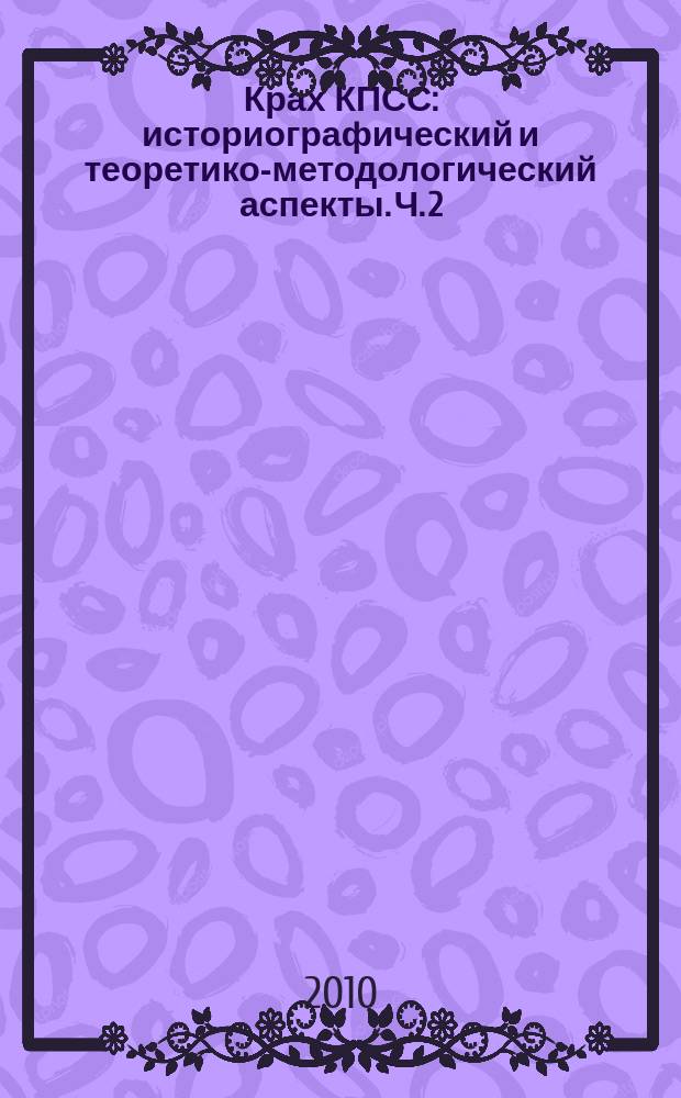 Крах КПСС : историографический и теоретико-методологический аспекты. Ч. 2 : История, сущность и место КПСС в политической системе советского общества: процесс переосмысления