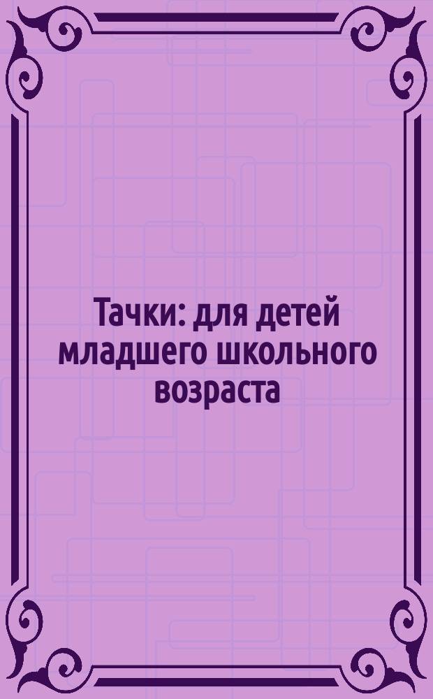 Тачки : для детей младшего школьного возраста : 0+