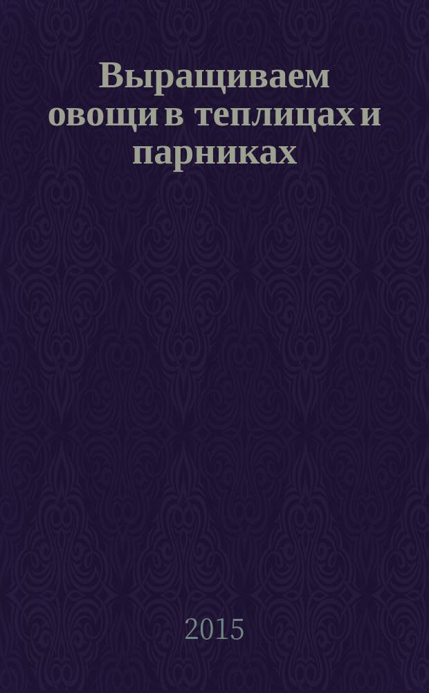 Выращиваем овощи в теплицах и парниках : советы ведущих специалистов. Выращиваем виноград на приусадебном участке : советы и рекомендации специалистов