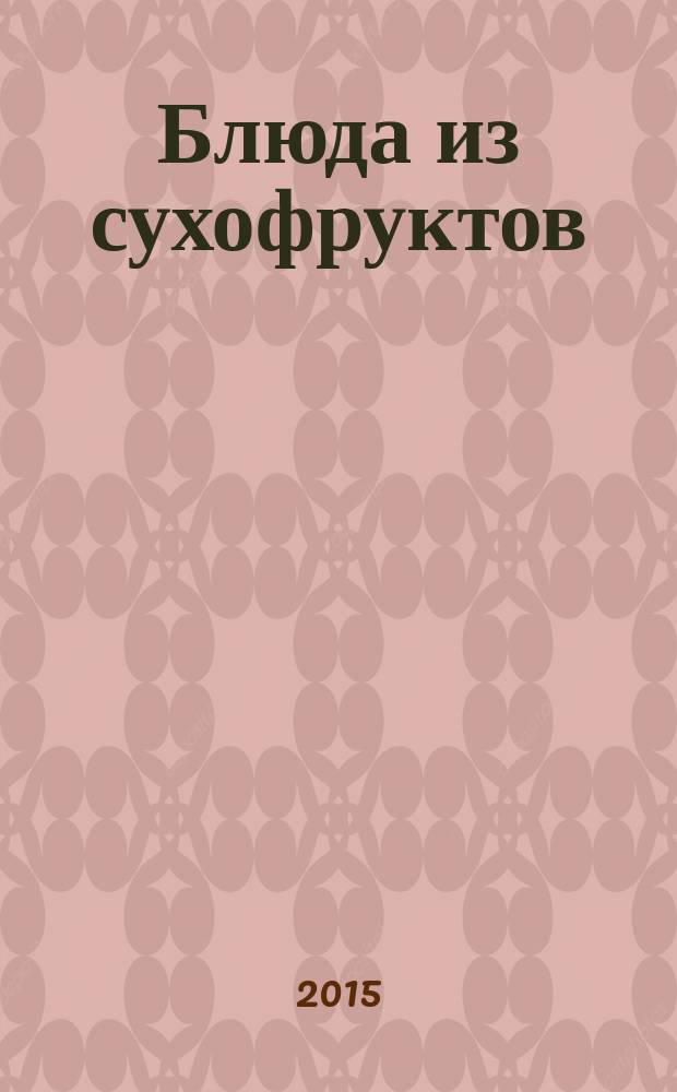 Блюда из сухофруктов : салаты и закуски, мясные и овощные блюда, супы и десерты..