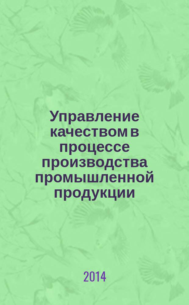 Управление качеством в процессе производства промышленной продукции : учебное пособие : для студентов, обучающихся по направлению подготовки 080200 Менеджмент (профиль "Производственный менеджмент") и по магистерской программе "Управление качеством и конкурентоспособностью" по специальностям 220501 "Управление качеством" со специализацией "Управление качеством в производственно-технических системах", 080502(1) "Экономика и управление на предприятиях машиностроения", бакалаврам по направлениям: 080200 "Менеджмент", профиля 080200/23 "Производственный менеджмент", 221400 "Управление качеством" с профилем "Управление качеством в производственно-технологических системах"
