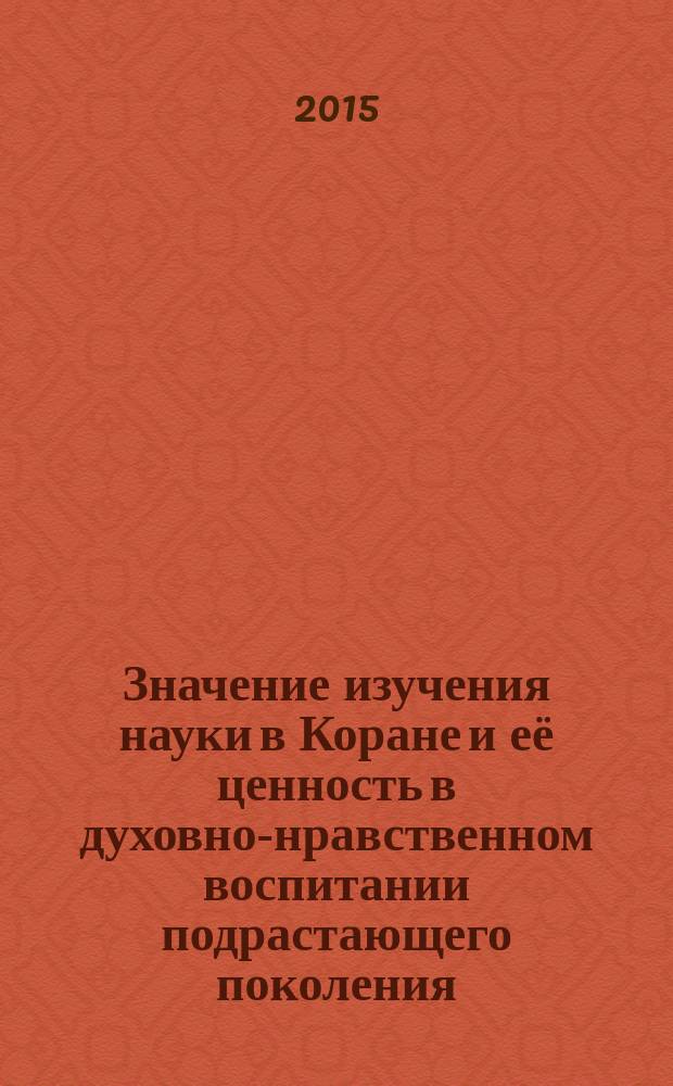 Значение изучения науки в Коране и её ценность в духовно-нравственном воспитании подрастающего поколения : автореферат диссертации на соискание ученой степени к.п.н. : специальность 13.00.01