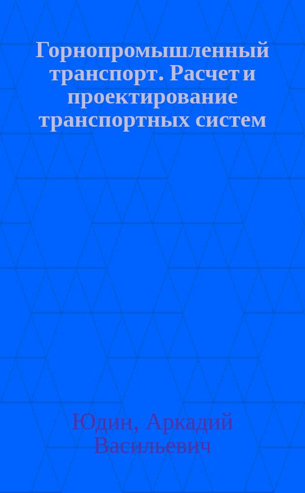 Горнопромышленный транспорт. Расчет и проектирование транспортных систем : учебное пособие для студентов высших учебных заведений, обучающихся по направлениям подготовки (специальностям) "Горное дело" и "Физические процессы горного и нефтегазового производства"