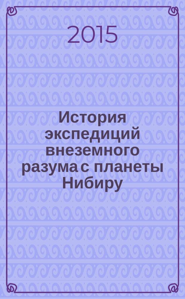 История экспедиций внеземного разума с планеты Нибиру : построение человеческой цивилизации