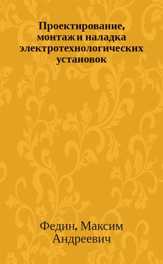 Проектирование, монтаж и наладка электротехнологических установок : учебное пособие : по курсу "Проектирование и монтаж электротехнологических установок" для студентов бакалавриата, обучающихся по профилю "Электротехнологические установки и системы"