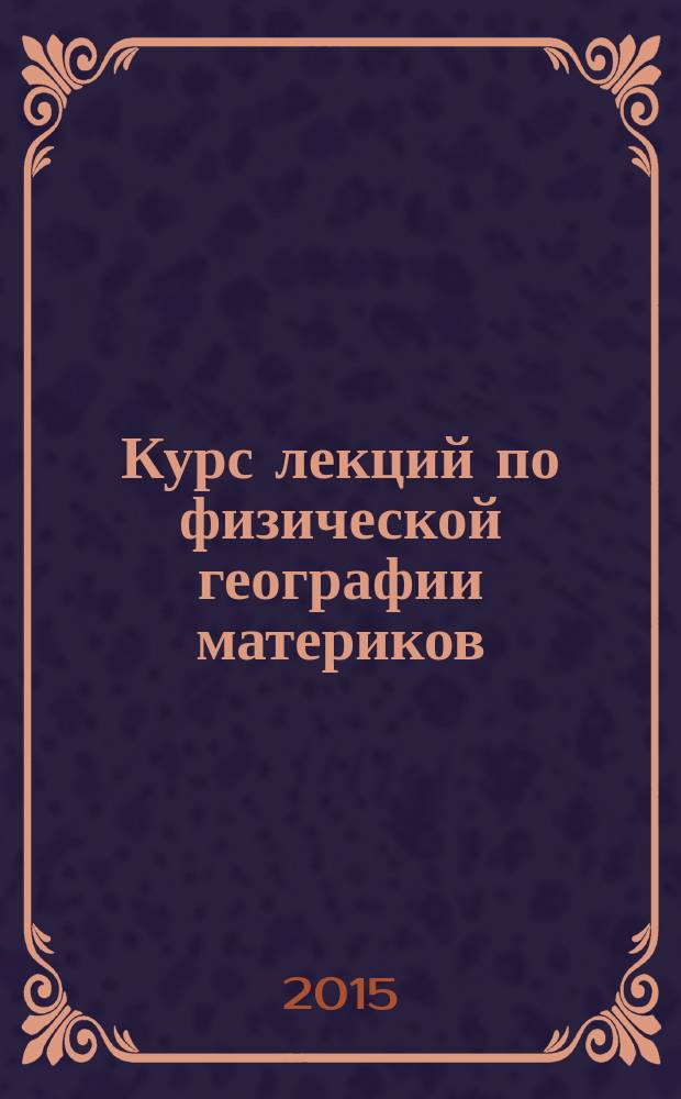 Курс лекций по физической географии материков : учебное пособие для студентов, обучающихся по направлению подготовки бакалавров 050100.62 "Педагогическое образование" (профили подготовки "Биология и география", "Естественнонаучное образование")