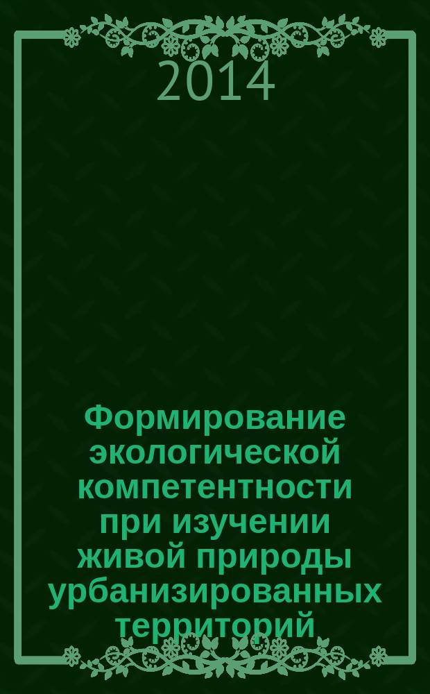 Формирование экологической компетентности при изучении живой природы урбанизированных территорий : монография