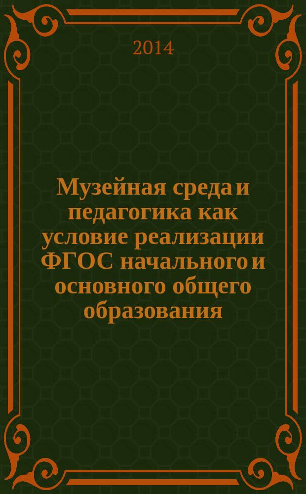 Музейная среда и педагогика как условие реализации ФГОС начального и основного общего образования : учебно-методический комплект для учителей общеобразовательной школы, осваивающих модуль