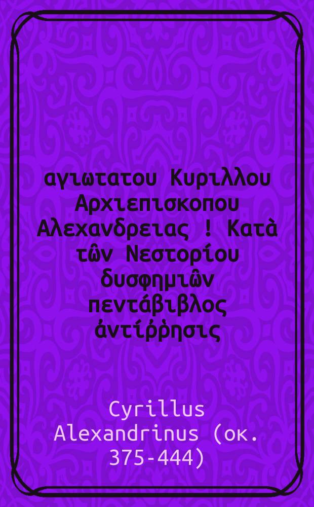 Του αγιωτατου Κυριλλου Αρχιεπισκοπου Αλεxανδρειας [!] Κατὰ τῶν Νεστορίου δυσφημιῶν πεντάβιβλος ἀντίῤῥησις = Cyrilli sanctissimi archiepiscopi Alexandrini Adversus Nestorij blasphemias contradictionum libri quinque