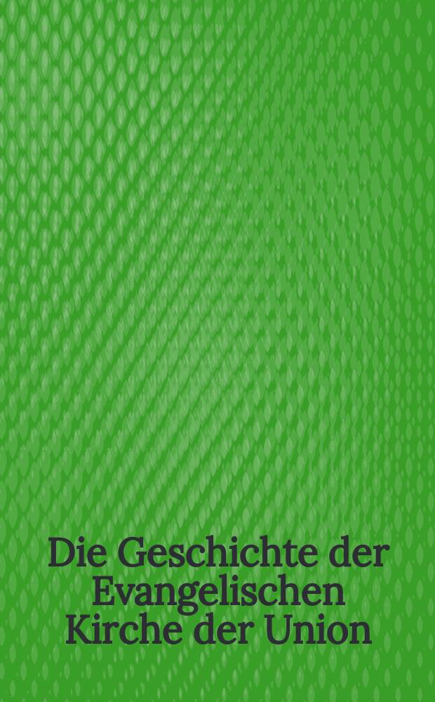 Die Geschichte der Evangelischen Kirche der Union : ein Handbuch. Bd. 1 : Die Anf&auml;nge der Union unter landesherrlichem Kirchenregiment (1817-1850)