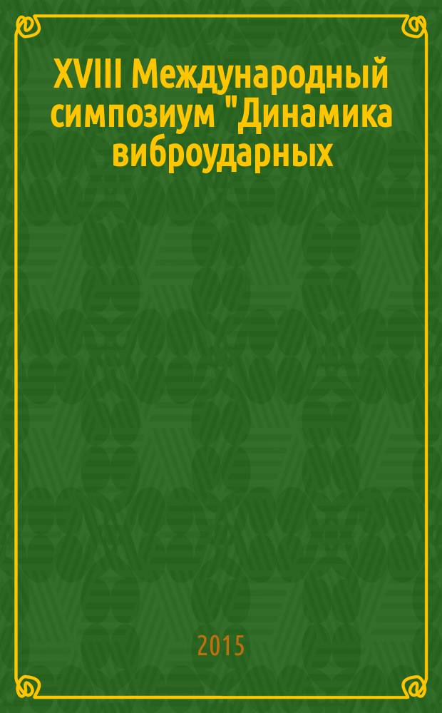 XVIII Международный симпозиум "Динамика виброударных (сильно нелинейных) систем" DYVIS-2015 посвященный 100-летию со дня рождения основателя симпозиумов по динамике виброударных систем д.т.н., проф. А. Е. Кобринского : сборник трудов