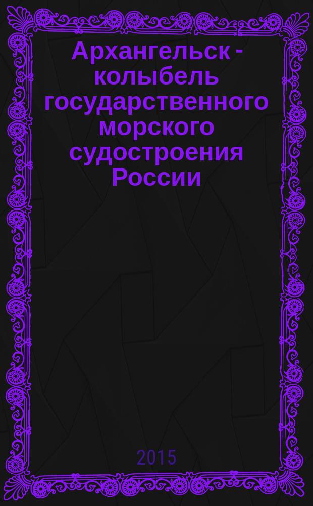 Архангельск - колыбель государственного морского судостроения России : сборник материалов II научной конференции, 15 октября 2014 года