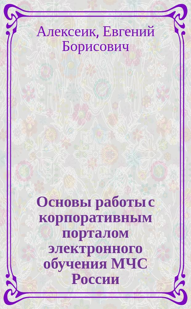 Основы работы с корпоративным порталом электронного обучения МЧС России : электронное учебное пособие