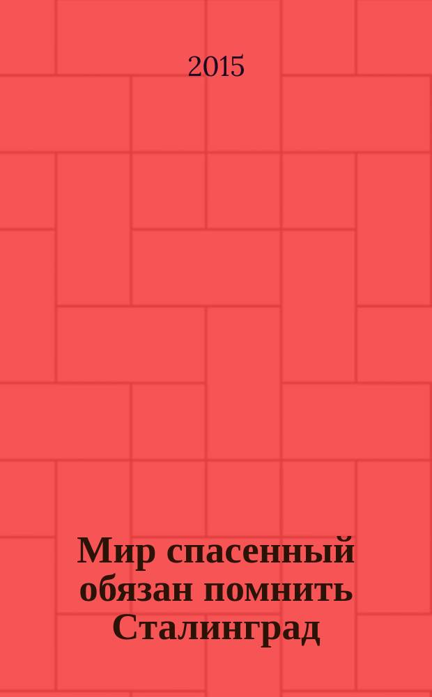 Мир спасенный обязан помнить Сталинград : материалы конференции при выпуске организаторов казачьих объединений, 28 апреля 2015 года, г. Волгоград