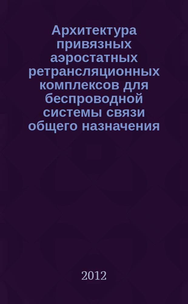 Архитектура привязных аэростатных ретрансляционных комплексов для беспроводной системы связи общего назначения : автореферат диссертации на соискание ученой степени к. т. н. : специальность 05.12.13 <Системы, сети и устройства телекоммуникаций>