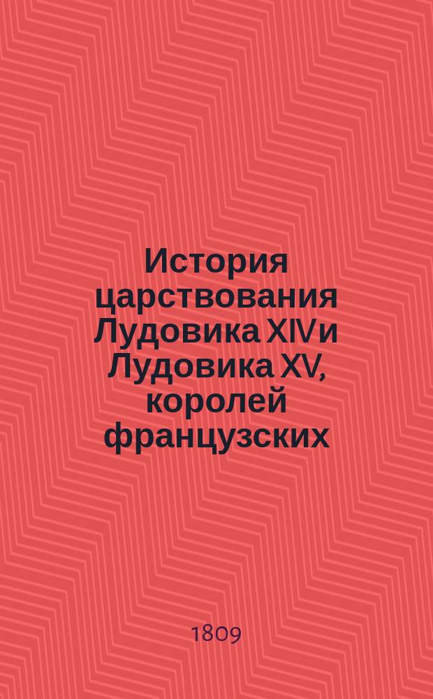 История царствования Лудовика XIV и Лудовика XV, королей французских : с присовокуплением словаря всех знаменитых французских мужей: министров, полководцов, писателей и художников, прославивших царствование сих государей. Ч. 1