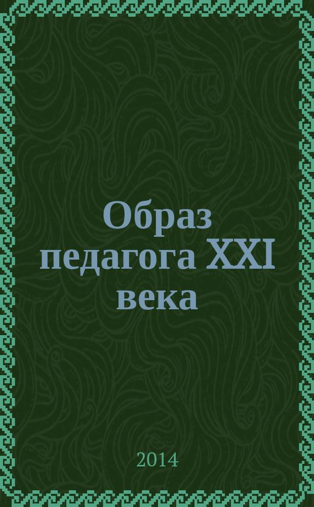 Образ педагога XXI века: аттестация как ресурс профессионального развития, саморазвития и самосовершенствования : сборник научно-методических материалов Всероссийской научно-практической конференции (9-11 апреля 2014 года, г. Красногорск Московской области)
