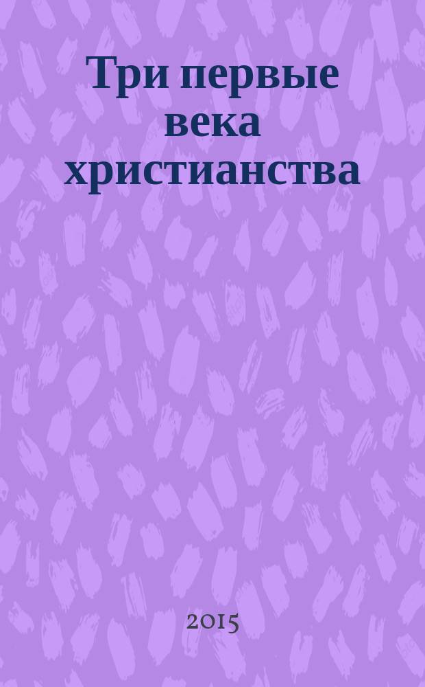 Три первые века христианства : восемнадцать чтений, составленных преимущественно по Гизелеру и Гагенбаху, с выдержками из первоисточников и с библиографическими примечаниями