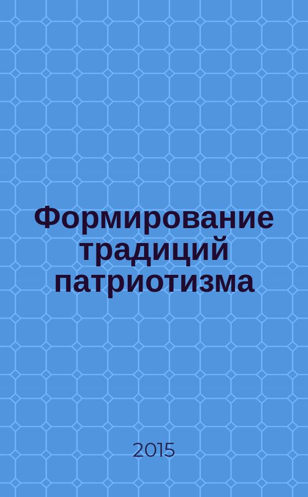 Формирование традиций патриотизма : материалы научно-практической конференции, г. Барнаул, 17-18 апреля 2015 г