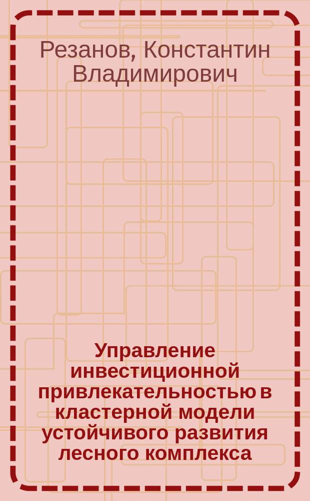 Управление инвестиционной привлекательностью в кластерной модели устойчивого развития лесного комплекса : монография