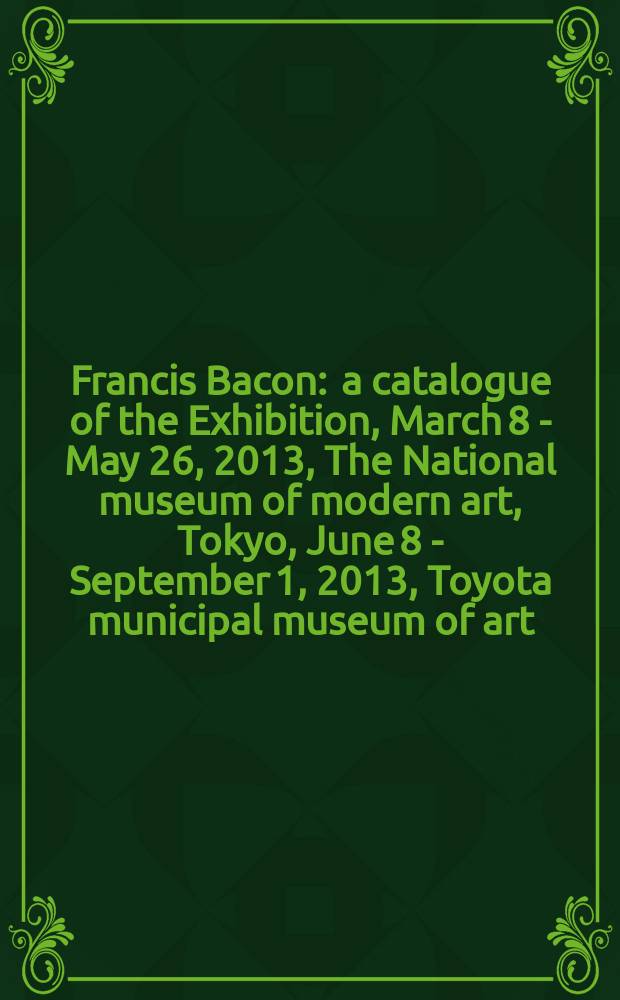 Francis Bacon : a catalogue of the Exhibition, March 8 - May 26, 2013, The National museum of modern art, Tokyo, June 8 - September 1, 2013, Toyota municipal museum of art, Toyota = Френсис Бэкон