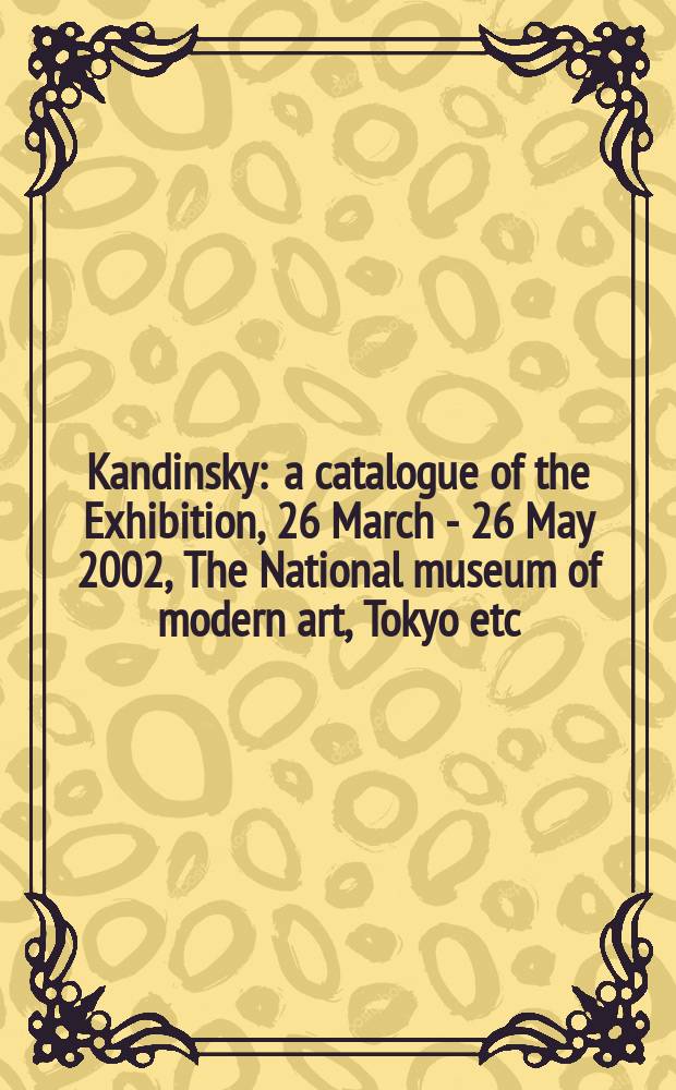 Kandinsky : a catalogue of the Exhibition, 26 March - 26 May 2002, The National museum of modern art, Tokyo etc = Кандинский