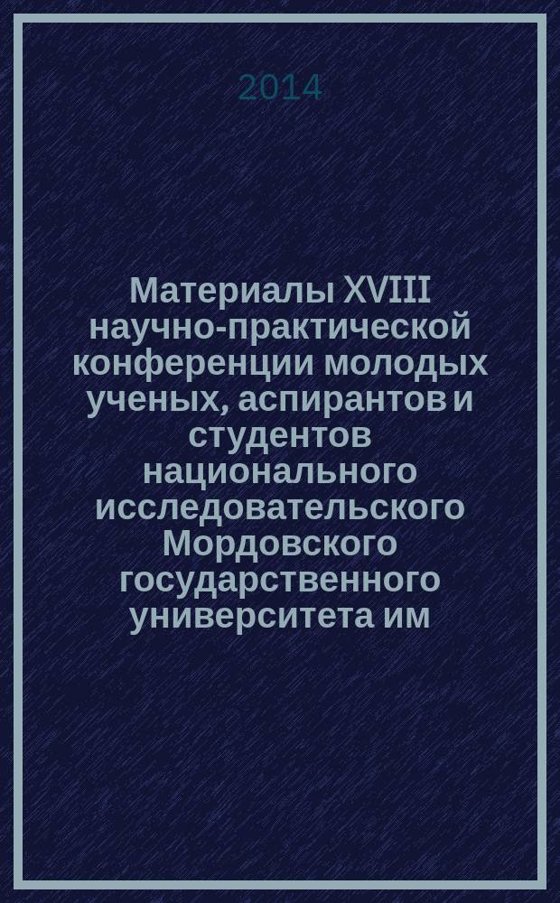 Материалы XVIII научно-практической конференции молодых ученых, аспирантов и студентов национального исследовательского Мордовского государственного университета им. Н.П. Огарева, [Cаранск, 15-22 октября 2014 года] : в 3 ч