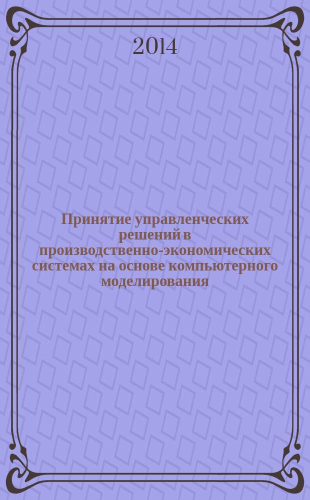 Принятие управленческих решений в производственно-экономических системах на основе компьютерного моделирования : учебное пособие : для студентов направлений подготовки 080200.68 "Менеджмент", 080100.68 "Экономика", 221400.68 "Управление качеством"
