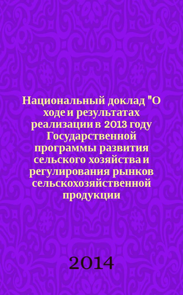 Национальный доклад "О ходе и результатах реализации в 2013 году Государственной программы развития сельского хозяйства и регулирования рынков сельскохозяйственной продукции, сырья и продовольствия на 2013-2020 годы"