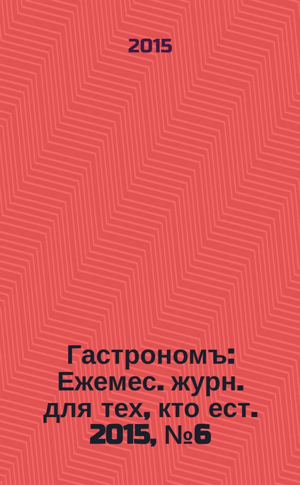 Гастрономъ : Ежемес. журн. для тех, кто ест. 2015, № 6 (161)